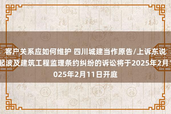 客户关系应如何维护 四川城建当作原告/上诉东说念主的1起波及建筑工程监理条约纠纷的诉讼将于2025年2月11日开庭