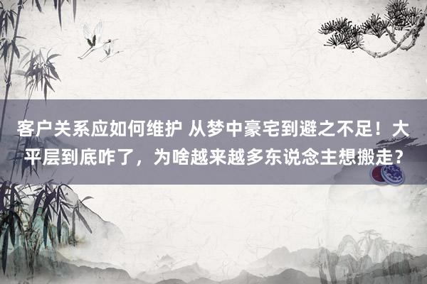 客户关系应如何维护 从梦中豪宅到避之不足！大平层到底咋了，为啥越来越多东说念主想搬走？