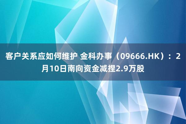 客户关系应如何维护 金科办事（09666.HK）：2月10日南向资金减捏2.9万股