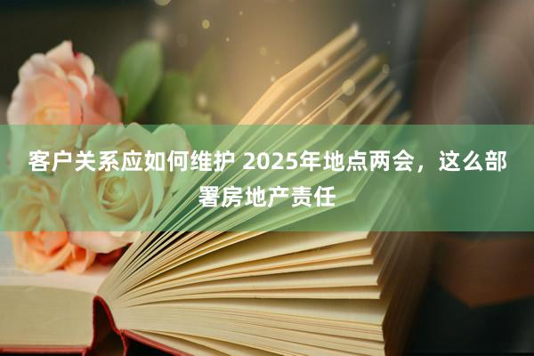 客户关系应如何维护 2025年地点两会，这么部署房地产责任