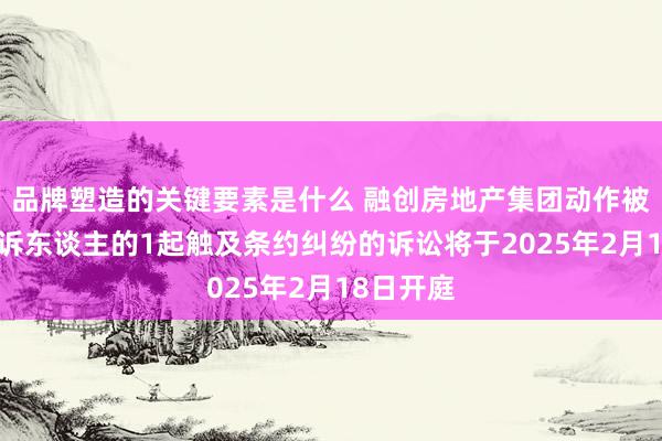 品牌塑造的关键要素是什么 融创房地产集团动作被告/被上诉东谈主的1起触及条约纠纷的诉讼将于2025年2月18日开庭