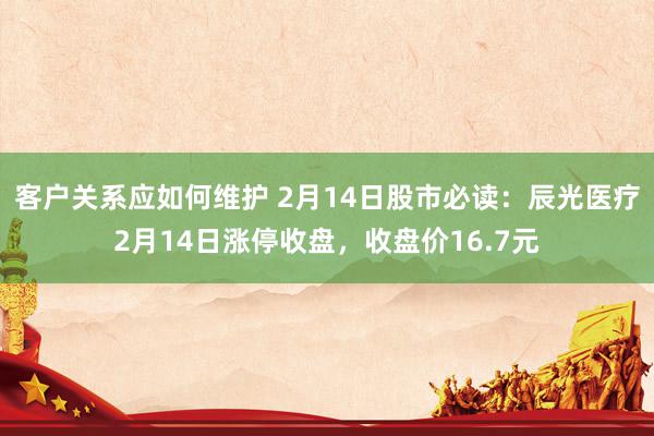 客户关系应如何维护 2月14日股市必读：辰光医疗2月14日涨停收盘，收盘价16.7元