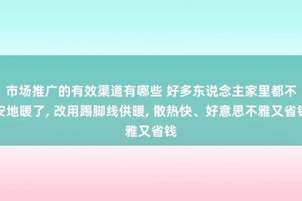 市场推广的有效渠道有哪些 好多东说念主家里都不安地暖了, 改用踢脚线供暖, 散热快、好意思不雅又省钱