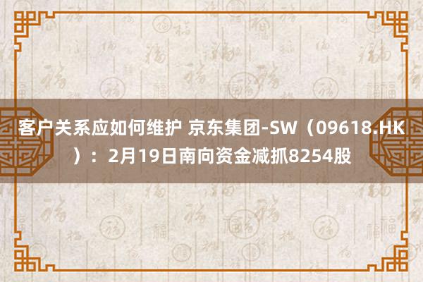 客户关系应如何维护 京东集团-SW（09618.HK）：2月19日南向资金减抓8254股