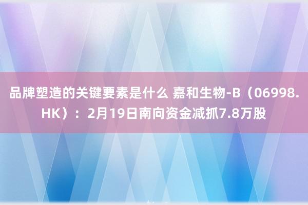 品牌塑造的关键要素是什么 嘉和生物-B（06998.HK）：2月19日南向资金减抓7.8万股