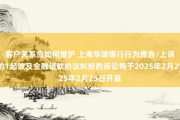 客户关系应如何维护 上海华瑞银行行为原告/上诉东谈主的1起波及金融借款协议纠纷的诉讼将于2025年2月25日开庭