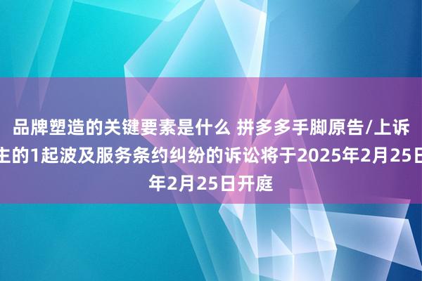 品牌塑造的关键要素是什么 拼多多手脚原告/上诉东谈主的1起波及服务条约纠纷的诉讼将于2025年2月25日开庭