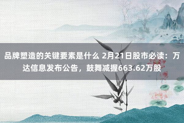 品牌塑造的关键要素是什么 2月21日股市必读：万达信息发布公告，鼓舞减握663.62万股