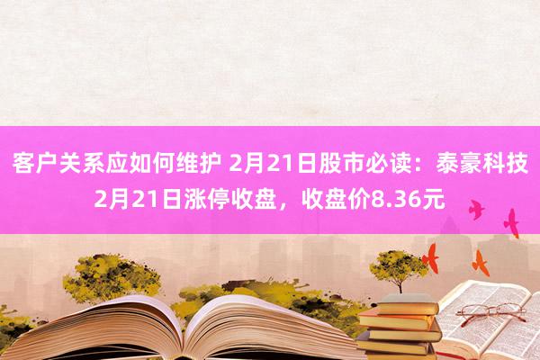 客户关系应如何维护 2月21日股市必读：泰豪科技2月21日涨停收盘，收盘价8.36元