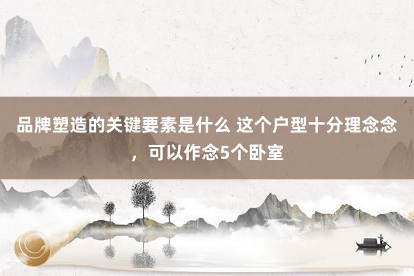 品牌塑造的关键要素是什么 这个户型十分理念念，可以作念5个卧室