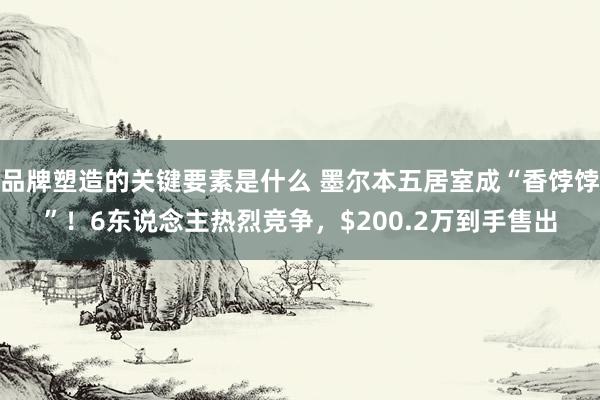 品牌塑造的关键要素是什么 墨尔本五居室成“香饽饽”！6东说念主热烈竞争，$200.2万到手售出