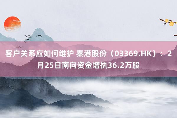 客户关系应如何维护 秦港股份（03369.HK）：2月25日南向资金增执36.2万股