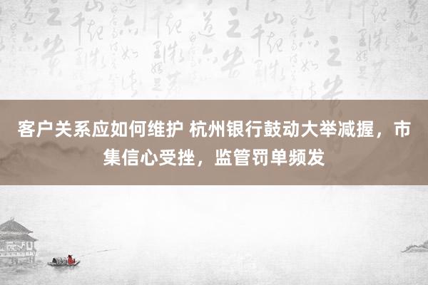 客户关系应如何维护 杭州银行鼓动大举减握，市集信心受挫，监管罚单频发