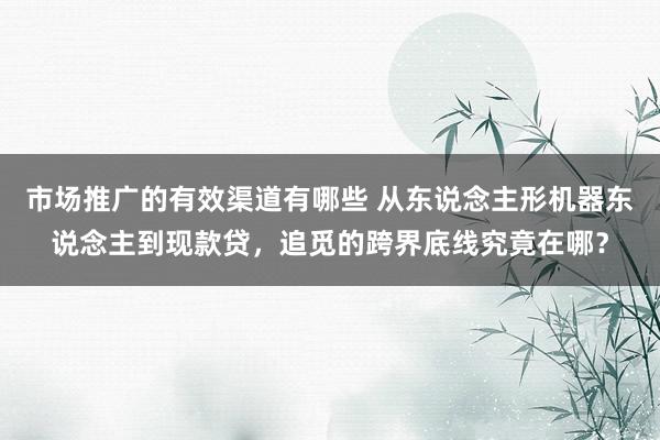 市场推广的有效渠道有哪些 从东说念主形机器东说念主到现款贷，追觅的跨界底线究竟在哪？