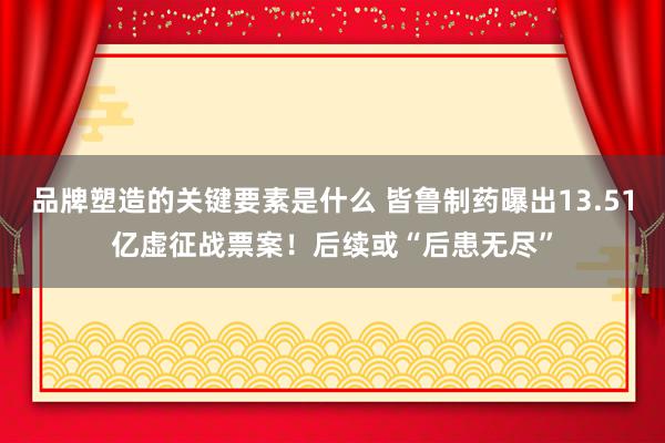 品牌塑造的关键要素是什么 皆鲁制药曝出13.51亿虚征战票案！后续或“后患无尽”