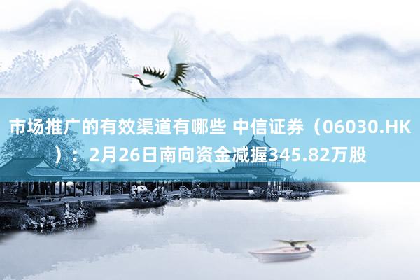 市场推广的有效渠道有哪些 中信证券（06030.HK）：2月26日南向资金减握345.82万股