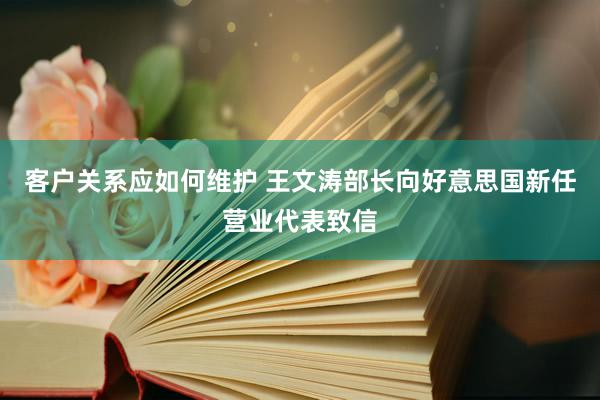 客户关系应如何维护 王文涛部长向好意思国新任营业代表致信