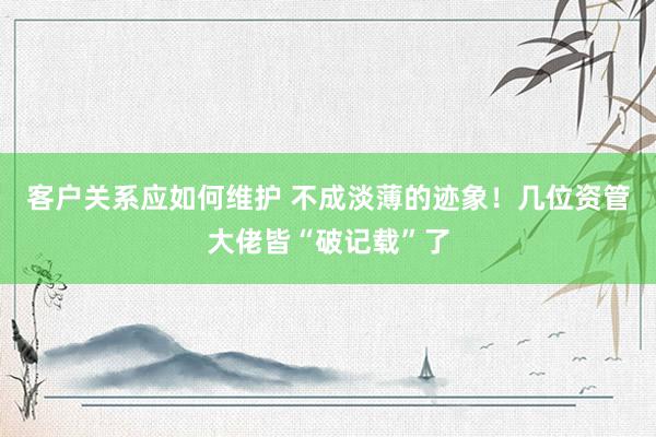 客户关系应如何维护 不成淡薄的迹象！几位资管大佬皆“破记载”了