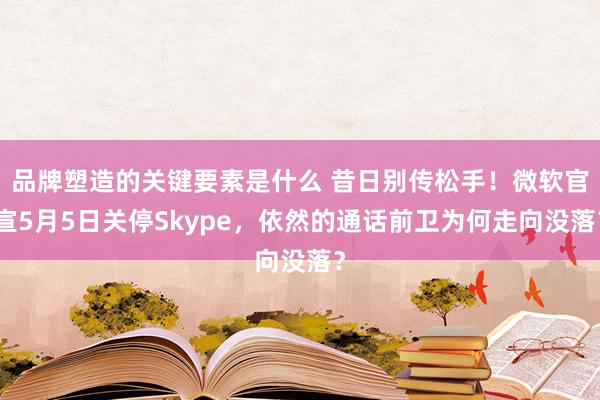 品牌塑造的关键要素是什么 昔日别传松手！微软官宣5月5日关停Skype，依然的通话前卫为何走向没落？