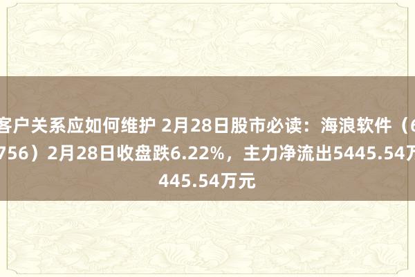 客户关系应如何维护 2月28日股市必读：海浪软件（600756）2月28日收盘跌6.22%，主力净流出5445.54万元