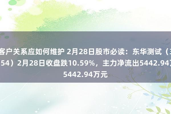 客户关系应如何维护 2月28日股市必读：东华测试（300354）2月28日收盘跌10.59%，主力净流出5442.94万元