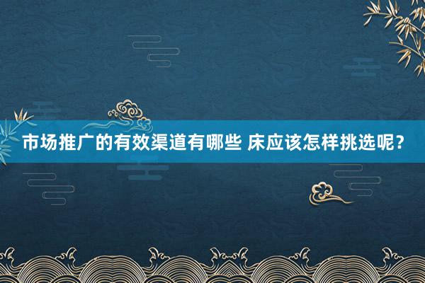 市场推广的有效渠道有哪些 床应该怎样挑选呢？