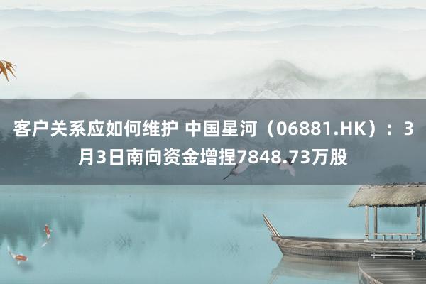 客户关系应如何维护 中国星河（06881.HK）：3月3日南向资金增捏7848.73万股