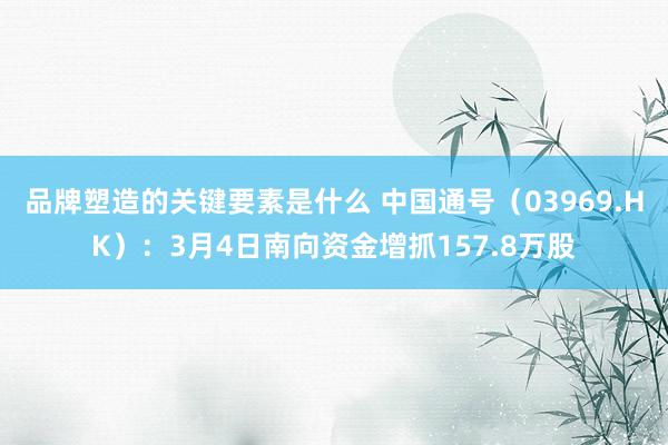 品牌塑造的关键要素是什么 中国通号（03969.HK）：3月4日南向资金增抓157.8万股