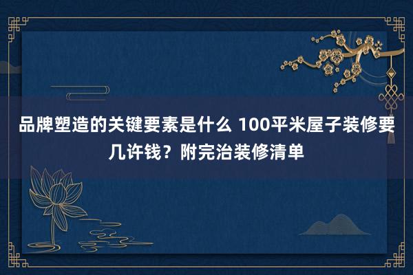 品牌塑造的关键要素是什么 100平米屋子装修要几许钱？附完治装修清单