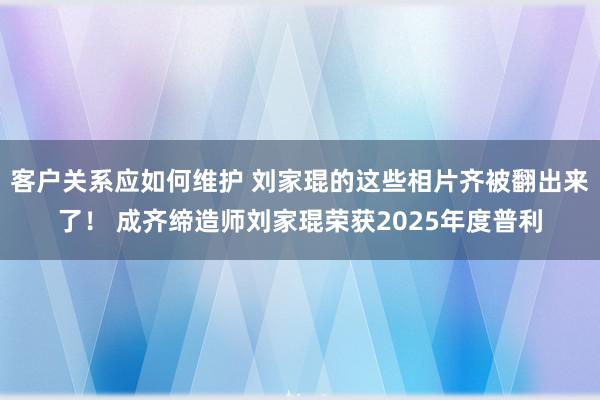 客户关系应如何维护 刘家琨的这些相片齐被翻出来了！ 成齐缔造师刘家琨荣获2025年度普利