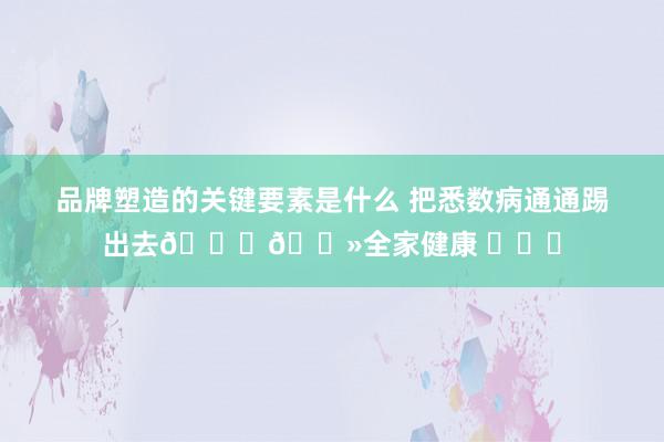 品牌塑造的关键要素是什么 把悉数病通通踢出去🙏🏻全家健康 ​​​