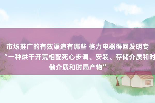 市场推广的有效渠道有哪些 格力电器得回发明专利授权：“一种烘干开荒相配死心步调、安装、存储介质和时局产物”