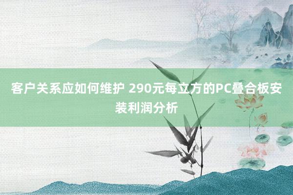 客户关系应如何维护 290元每立方的PC叠合板安装利润分析