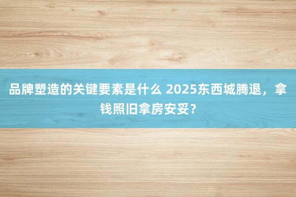 品牌塑造的关键要素是什么 2025东西城腾退，拿钱照旧拿房安妥？