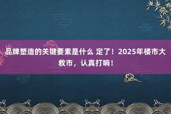 品牌塑造的关键要素是什么 定了！2025年楼市大救市，认真打响！