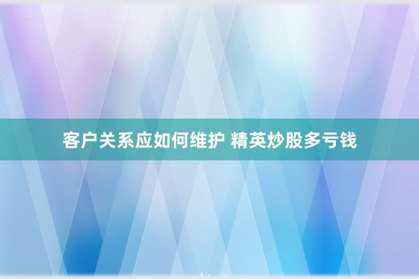 客户关系应如何维护 精英炒股多亏钱