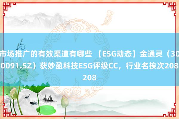 市场推广的有效渠道有哪些 【ESG动态】金通灵（300091.SZ）获妙盈科技ESG评级CC，行业名挨次208