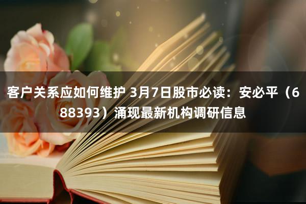 客户关系应如何维护 3月7日股市必读：安必平（688393）涌现最新机构调研信息