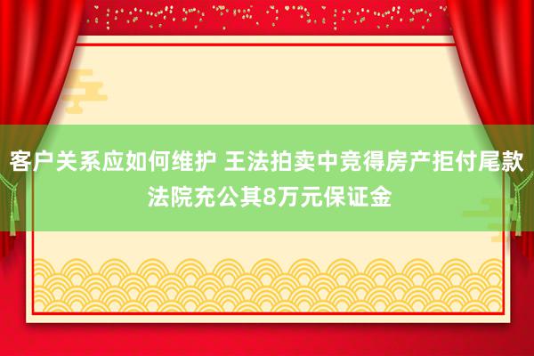 客户关系应如何维护 王法拍卖中竞得房产拒付尾款 法院充公其8万元保证金