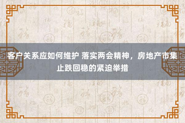 客户关系应如何维护 落实两会精神，房地产市集止跌回稳的紧迫举措