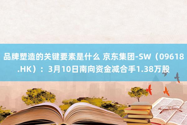 品牌塑造的关键要素是什么 京东集团-SW（09618.HK）：3月10日南向资金减合手1.38万股